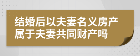 結(jié)婚后以夫妻名義房產(chǎn)屬于夫妻共同財(cái)產(chǎn)嗎