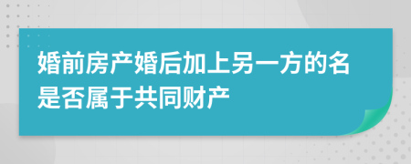 婚前房產(chǎn)婚后加上另一方的名是否屬于共同財(cái)產(chǎn)