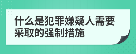 什么是犯罪嫌疑人需要采取的強(qiáng)制措施