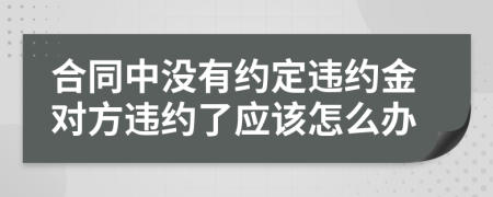 合同中沒有約定違約金對方違約了應(yīng)該怎么辦