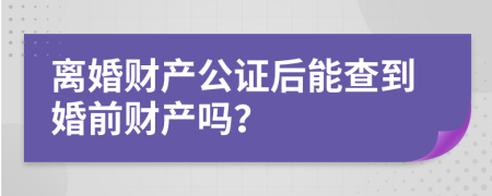離婚財(cái)產(chǎn)公證后能查到婚前財(cái)產(chǎn)嗎？