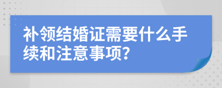 補(bǔ)領(lǐng)結(jié)婚證需要什么手續(xù)和注意事項(xiàng)？