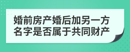 婚前房產(chǎn)婚后加另一方名字是否屬于共同財(cái)產(chǎn)