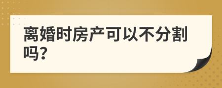 離婚時(shí)房產(chǎn)可以不分割嗎？
