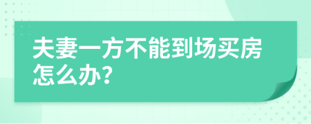 夫妻一方不能到場(chǎng)買房怎么辦？