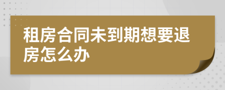 租房合同未到期想要退房怎么辦