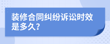 裝修合同糾紛訴訟時效是多久？