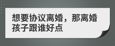 想要協(xié)議離婚，那離婚孩子跟誰好點(diǎn)
