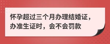 懷孕超過(guò)三個(gè)月辦理結(jié)婚證，辦準(zhǔn)生證時(shí)，會(huì)不會(huì)罰款