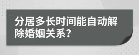 分居多長時間能自動解除婚姻關(guān)系？
