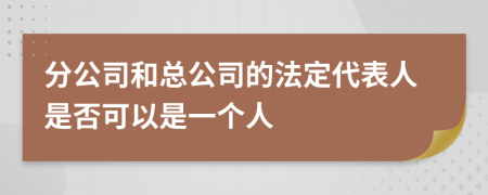 分公司和總公司的法定代表人是否可以是一個人