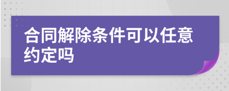合同解除條件可以任意約定嗎