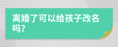 離婚了可以給孩子改名嗎？