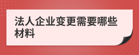 法人企業(yè)變更需要哪些材料