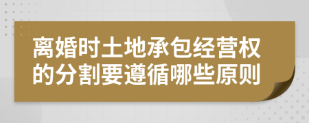 離婚時土地承包經(jīng)營權(quán)的分割要遵循哪些原則