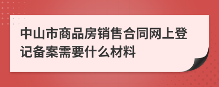 中山市商品房銷售合同網(wǎng)上登記備案需要什么材料