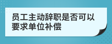 員工主動(dòng)辭職是否可以要求單位補(bǔ)償