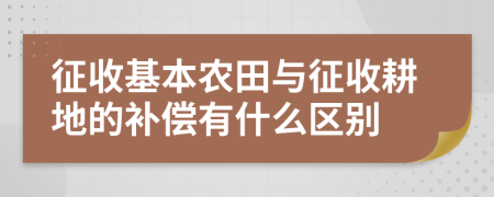 征收基本農(nóng)田與征收耕地的補償有什么區(qū)別