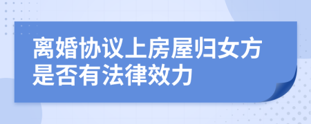離婚協(xié)議上房屋歸女方是否有法律效力