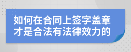 如何在合同上簽字蓋章才是合法有法律效力的