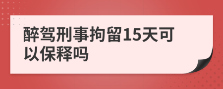 醉駕刑事拘留15天可以保釋嗎