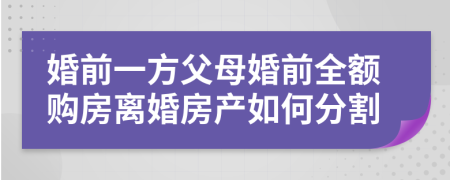 婚前一方父母婚前全額購房離婚房產如何分割