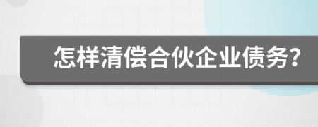 怎樣清償合伙企業(yè)債務(wù)？