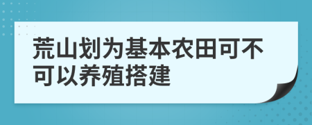 荒山劃為基本農(nóng)田可不可以養(yǎng)殖搭建