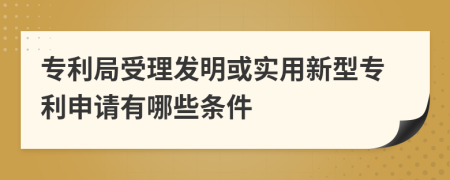 專利局受理發(fā)明或實用新型專利申請有哪些條件