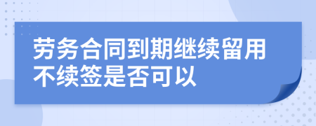 勞務(wù)合同到期繼續(xù)留用不續(xù)簽是否可以