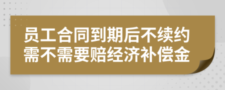 員工合同到期后不續(xù)約需不需要賠經(jīng)濟補償金