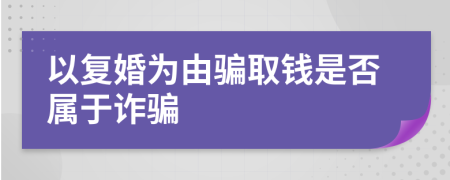 以復(fù)婚為由騙取錢是否屬于詐騙