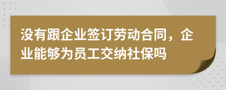 沒有跟企業(yè)簽訂勞動(dòng)合同，企業(yè)能夠?yàn)閱T工交納社保嗎
