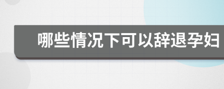 哪些情況下可以辭退孕婦