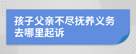 孩子父親不盡撫養(yǎng)義務(wù)去哪里起訴