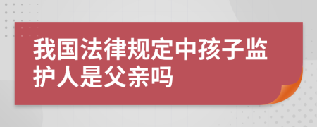 我國法律規(guī)定中孩子監(jiān)護(hù)人是父親嗎