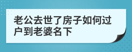 老公去世了房子如何過戶到老婆名下