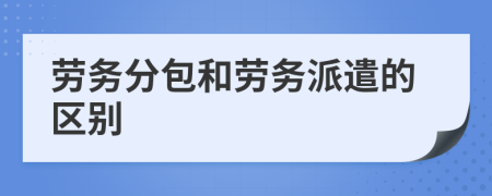 勞務(wù)分包和勞務(wù)派遣的區(qū)別