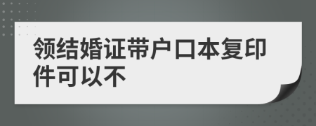 領(lǐng)結(jié)婚證帶戶口本復(fù)印件可以不