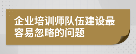 企業(yè)培訓(xùn)師隊(duì)伍建設(shè)最容易忽略的問題