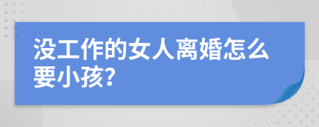 沒工作的女人離婚怎么要小孩？