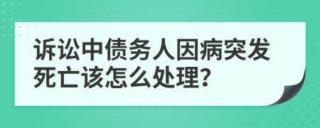 訴訟中債務(wù)人因病突發(fā)死亡該怎么處理？