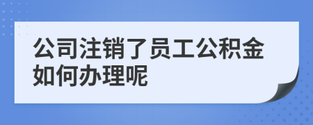 公司注銷了員工公積金如何辦理呢