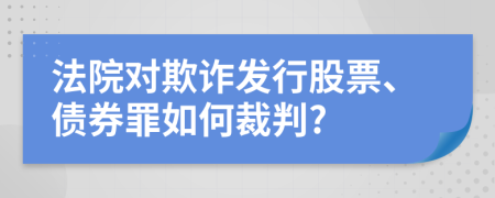 法院對欺詐發(fā)行股票、債券罪如何裁判?