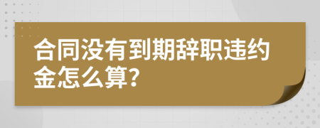 合同沒有到期辭職違約金怎么算？