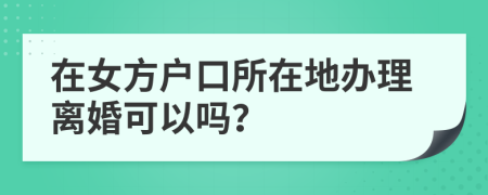 在女方戶口所在地辦理離婚可以嗎？