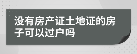 沒有房產(chǎn)證土地證的房子可以過戶嗎