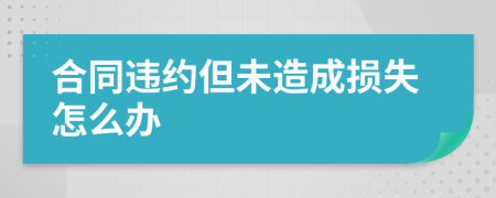合同違約但未造成損失怎么辦