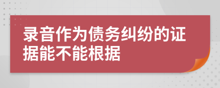 錄音作為債務(wù)糾紛的證據(jù)能不能根據(jù)