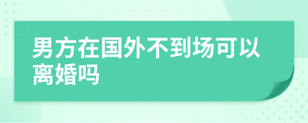 男方在國(guó)外不到場(chǎng)可以離婚嗎